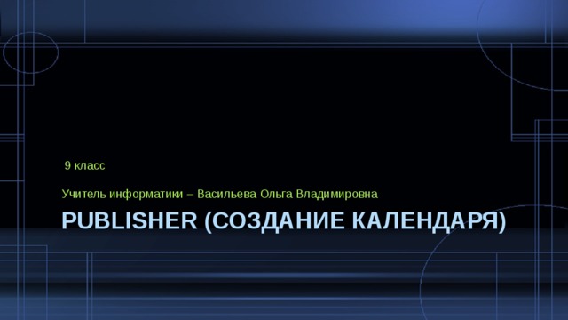  9 класс Учитель информатики – Васильева Ольга Владимировна Publisher (создание календаря)  