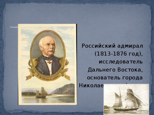       Геннадий Иванович Невельской   Российский адмирал (1813-1876 год), исследователь Дальнего Востока, основатель города Николаевск-на-Амуре . 