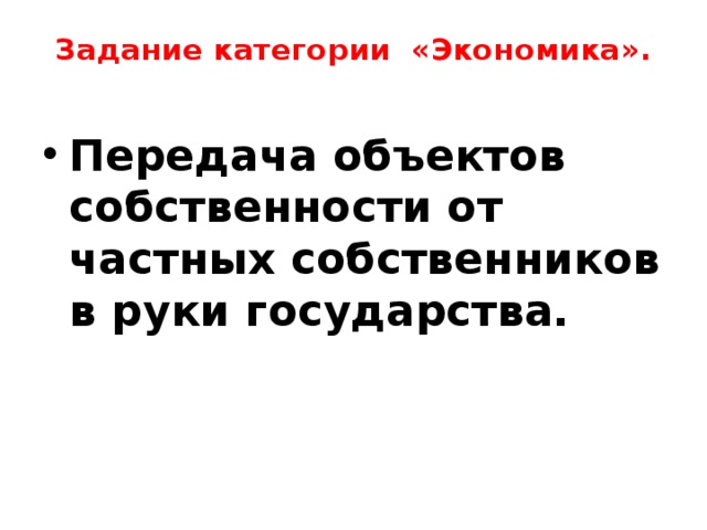 Задание категории «Экономика».   Передача объектов собственности от частных собственников в руки государства.  