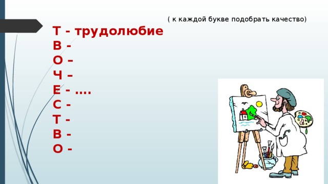  ( к каждой букве подобрать качество) Т - трудолюбие В - О – Ч – Е - …. С - Т - В - О - 