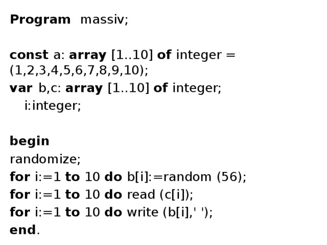 Program massiv; const a: array [1..10] of integer = (1,2,3,4,5,6,7,8,9,10); var  b,c: array [1..10] of integer;  i:integer; begin randomize; for i:=1 to 10 do b[i]:=random (56); for i:=1 to 10 do read (c[i]); for i:=1 to 10 do write (b[i],' '); end . 