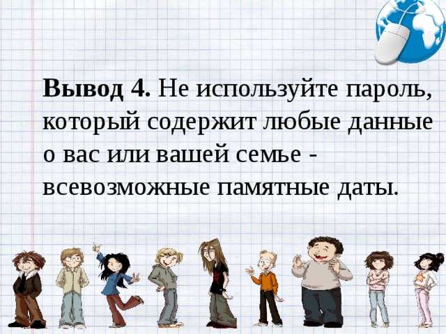 Вывод 4.  Не используйте пароль, который содержит любые данные о вас или вашей семье - всевозможные памятные даты.