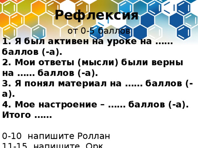 Рефлексия от 0-5 баллов 1. Я был активен на уроке на …… баллов (-а). 2. Мои ответы (мысли) были верны на …… баллов (-а). 3. Я понял материал на …… баллов (-а). 4. Мое настроение – …… баллов (-а). Итого …… 0-10 напишите Роллан 11-15 напишите Орк 16-20 напишите Кай и Герда  