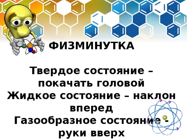 ФИЗМИНУТКА  Твердое состояние – покачать головой Жидкое состояние – наклон вперед Газообразное состояние - руки вверх 