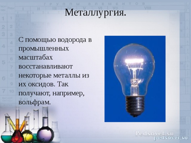 Металлургия.    С помощью водорода в промышленных масштабах восстанавливают некоторые металлы из их оксидов. Так получают, например, вольфрам. 