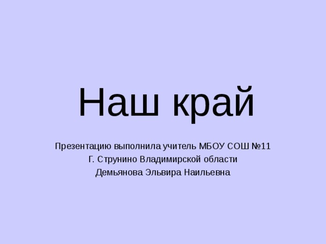 Наш край Презентацию выполнила учитель МБОУ СОШ №11 Г. Струнино Владимирской области Демьянова Эльвира Наильевна 