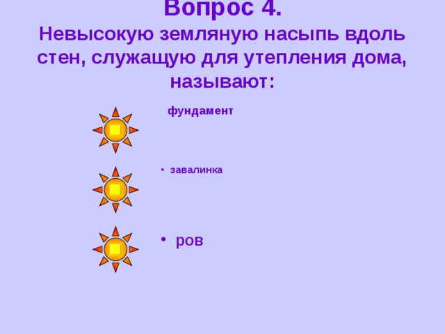 Вопрос 4.  Невысокую земляную насыпь вдоль стен, служащую для утепления дома, называют:  фундамент  завалинка  ров 
