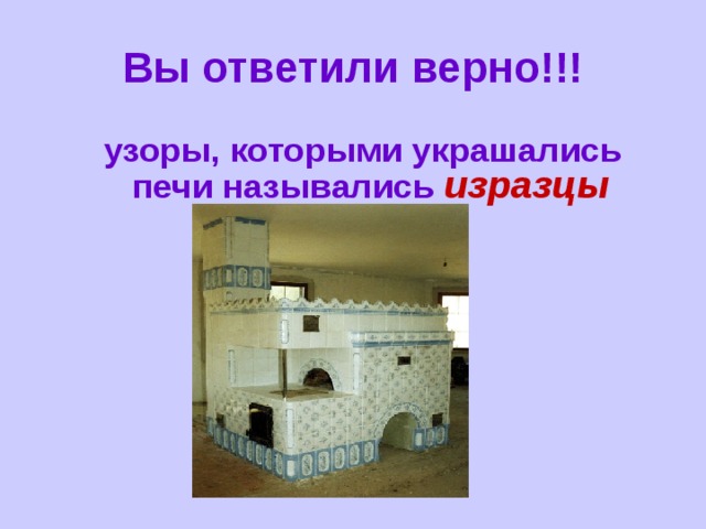 Вы ответили верно!!!  узоры, которыми украшались печи назывались изразцы 
