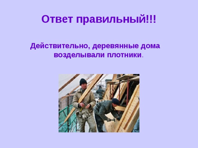 Ответ правильный!!! Действительно, деревянные дома возделывали плотники . 