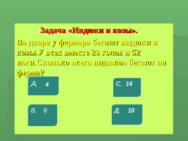  Задача «Индюки и козы». Во дворе у фермера бегают индюки и козы.У всех вместе 20 голов и 52 ноги.Сколько всего индюков бегают на ферме? А . 4 С. 14 В. 6 Д. 18 