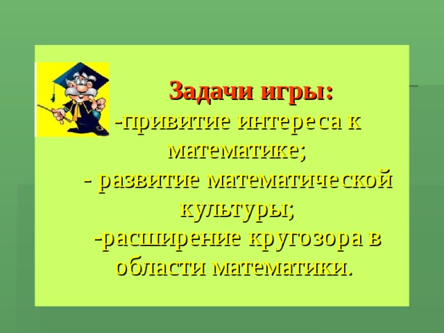   Задачи игры:   -привитие интереса к математике;  - развитие математической культуры;  -расширение кругозора в области математики. 