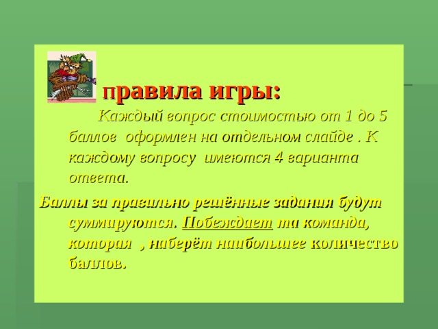   П равила игры:    Каждый вопрос стоимостью от 1 до 5 баллов оформлен на отдельном слайде . К каждому вопросу имеются 4 варианта ответа. Баллы за правильно решённые задания будут суммируются. Побеждает та команда, которая , наберёт наибольшее количество баллов. 