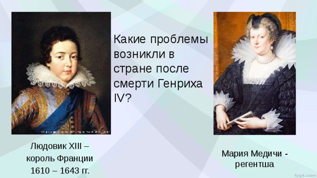 Какие проблемы возникли в стране после смерти Генриха IV? Людовик XIII – король Франции 1610 – 1643 гг. Мария Медичи - регентша 