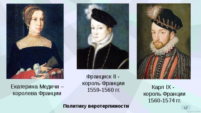 Франциск II - король Франции 1559-1560 гг. Екатерина Медичи – королева Франции Карл IX - король Франции 1560-1574 гг. Политику веротерпимости 