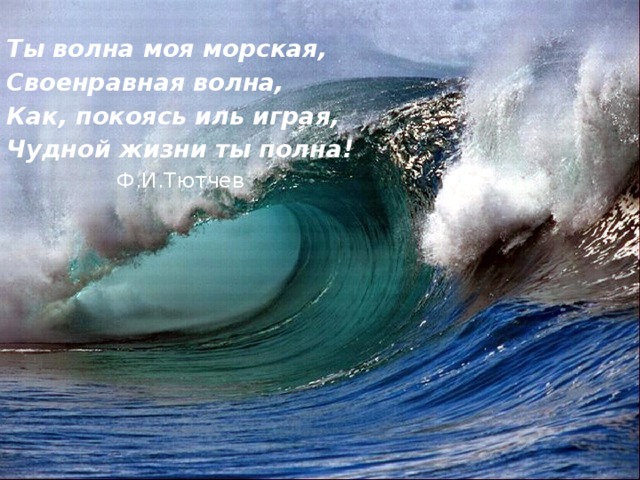 Ты волна моя морская, Своенравная волна, Как, покоясь иль играя, Чудной жизни ты полна!  Ф.И.Тютчев 