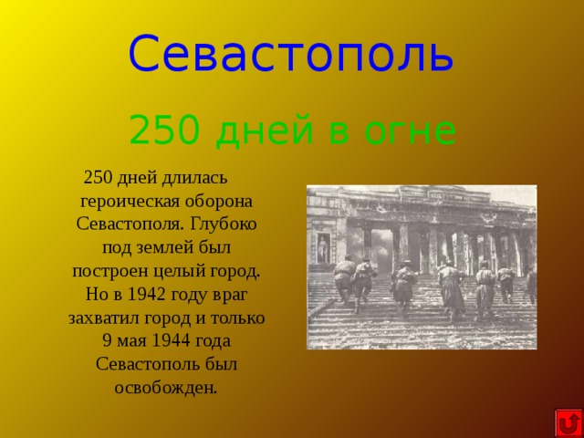 Севастополь 250 дней в огне 250 дней длилась героическая оборона Севастополя. Глубоко под землей был построен целый город. Но в 1942 году враг захватил город и только 9 мая 1944 года Севастополь был освобожден. 