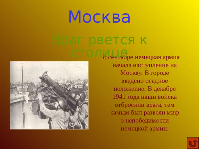 Москва Враг рвется к столице В сентябре немецкая армия начала наступление на Москву. В городе введено осадное положение. В декабре 1941 года наши войска отбросили врага, тем самым был развеян миф о непобедимости немецкой армии. 
