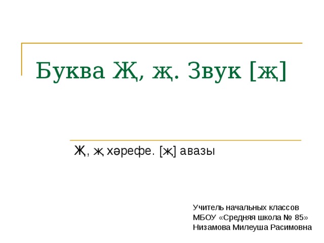 Буква Җ, җ. Звук [ җ ] Җ, җ хәрефе. [ җ ] авазы Учитель начальных классов МБОУ «Средняя школа № 85» Низамова Милеуша Расимовна 