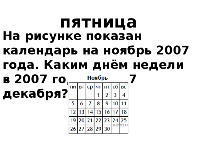 пятница На рисунке показан календарь на ноябрь 2007 года. Каким днём недели в 2007 году было 7 декабря? 