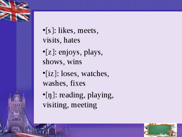 [s]: likes, meets, visits, hates [z]: enjoys, plays, shows, wins [iz]: loses, watches, washes, fixes [ŋ]: reading, playing, visiting, meeting  