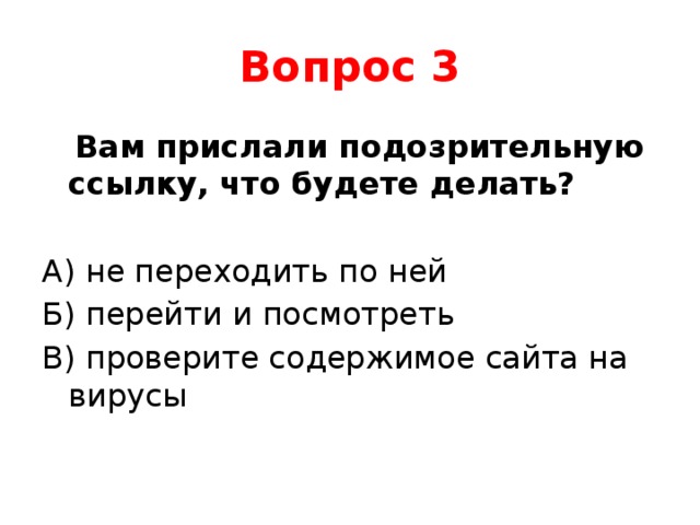 Вопрос 3  Вам прислали подозрительную ссылку, что будете делать? А) не переходить по ней Б) перейти и посмотреть В) проверите содержимое сайта на вирусы