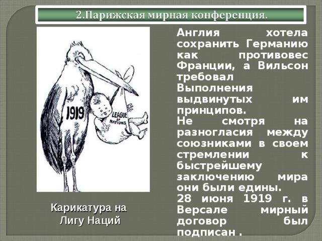  Англия хотела сохранить Германию как противовес Франции, а Вильсон требовал Выполнения выдвинутых им принципов.  Не смотря на разногласия между союзниками в своем стремлении к быстрейшему заключению мира они были едины.  28 июня 1919 г. в Версале мирный договор был подписан . Карикатура на Лигу Наций 