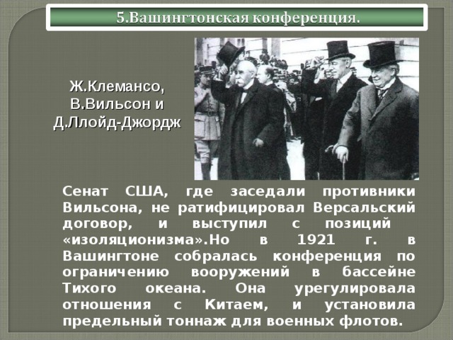 Ж.Клемансо, В.Вильсон и Д.Ллойд-Джордж  Сенат США, где заседали противники Вильсона, не ратифицировал Версальский договор, и выступил с позиций «изоляционизма».Но в 1921 г. в Вашингтоне собралась конференция по ограничению вооружений в бассейне Тихого океана. Она урегулировала отношения с Китаем, и установила предельный тоннаж для военных флотов. 