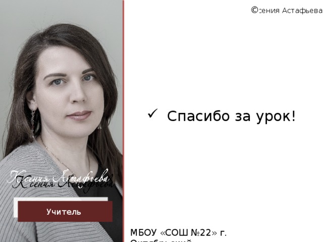 Ксения Астафьева Спасибо за урок! Учитель МБОУ «СОШ №22» г. Октябрьский