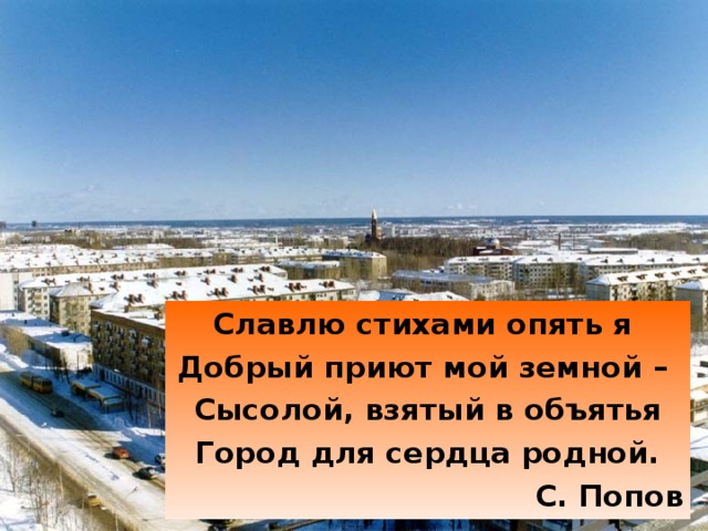 Славлю стихами опять я Добрый приют мой земной – Сысолой, взятый в объятья Город для сердца родной. С. Попов 