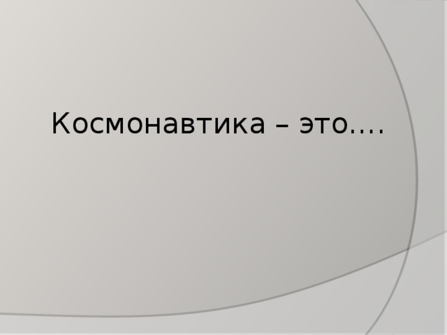 Космонавтика – это…. 