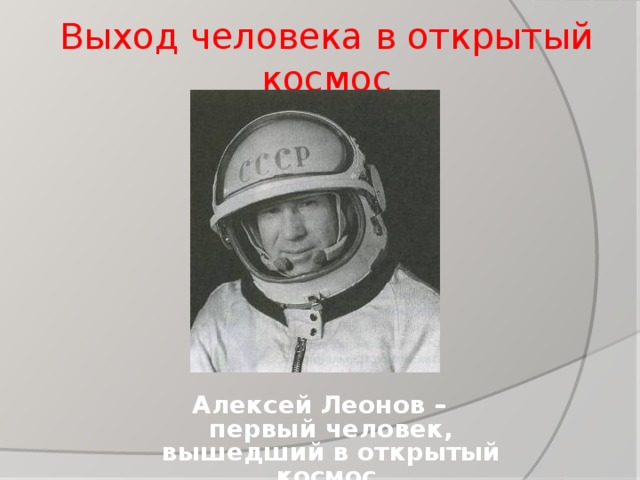 Выход человека в открытый космос Алексей Леонов – первый человек, вышедший в открытый космос. 