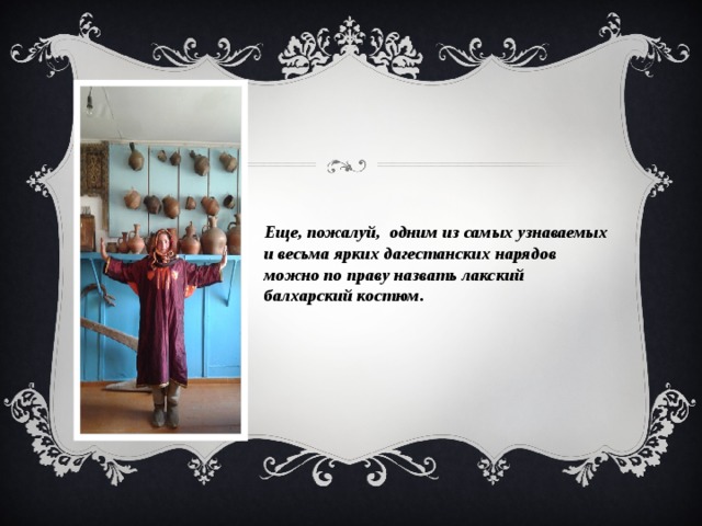 Еще, пожалуй, одним из самых узнаваемых и весьма ярких дагестанских нарядов можно по праву назвать лакский балхарский костюм. 