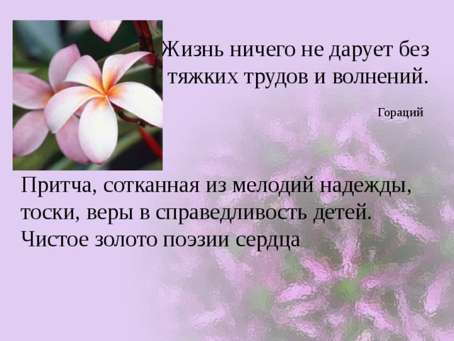 Жизнь ничего не дарует без тяжких трудов и волнений.  Гораций  Притча, сотканная из мелодий надежды, тоски, веры в справедливость детей. Чистое золото поэзии сердца 