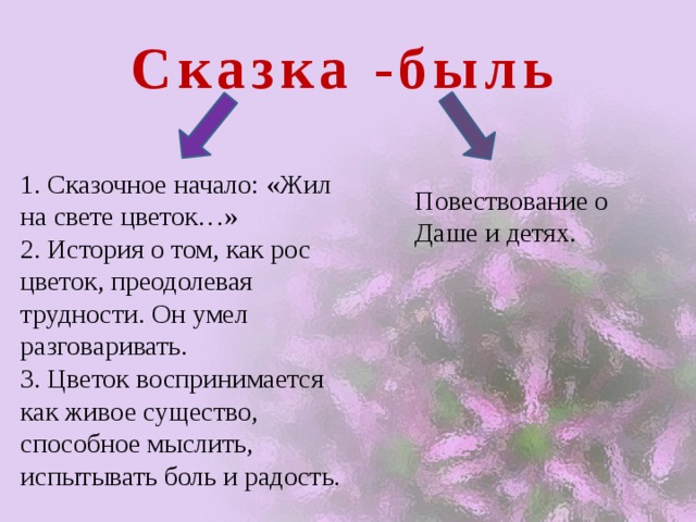 Сказка -быль 1. Сказочное начало: «Жил на свете цветок…» 2. История о том, как рос цветок, преодолевая трудности. Он умел разговаривать. 3. Цветок воспринимается как живое существо, способное мыслить, испытывать боль и радость. Повествование о Даше и детях. 