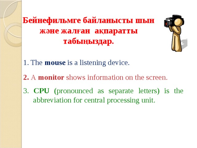 Бейнефильмге байланысты шын және жалған ақпаратты табыңыздар. 1. The mouse is a listening device. 2.  A monitor shows information on the screen.  3. CPU (pronounced as separate letters) is the abbreviation for central processing unit.  