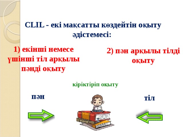 CLIL - екі мақсатты көздейтін оқыту әдістемесі: 1) екінші немесе үшінші тіл арқылы пәнді оқыту 2) пән арқылы тілді оқыту кіріктіріп оқыту пән тіл 