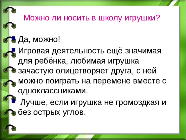 Можно ли носить в школу игрушки?  Да, можно! Игровая деятельность ещё значимая для ребёнка, любимая игрушка зачастую олицетворяет друга, с ней можно поиграть на перемене вместе с одноклассниками.  Лучше, если игрушка не громоздкая и без острых углов. 