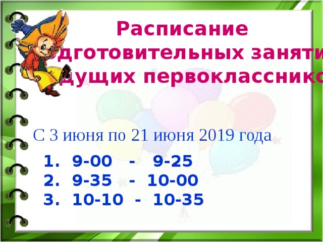 Расписание подготовительных занятий  будущих первоклассников  С 3 июня по 21 июня 2019 года  9-00 - 9-25  9-35 - 10-00  10-10 - 10-35  