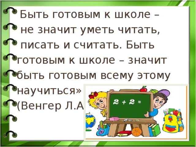  Быть готовым к школе –  не значит уметь читать,  писать и считать. Быть готовым к школе – значит быть готовым всему этому научиться» (Венгер Л.А.). 