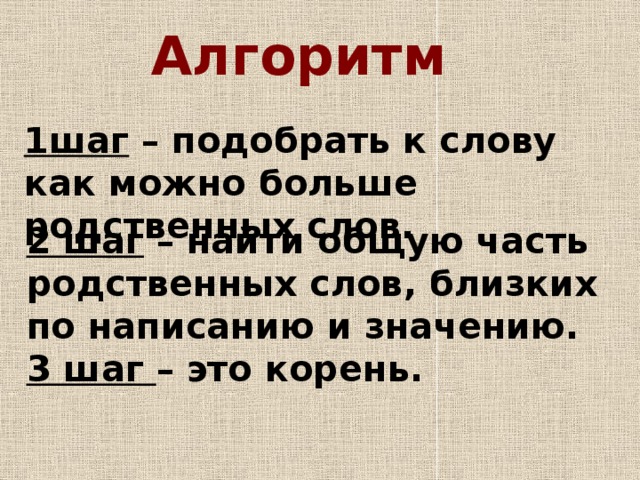 Алгоритм 1шаг – подобрать к слову как можно больше родственных слов. 2 шаг – найти общую часть родственных слов, близких по написанию и значению. 3 шаг – это корень. 