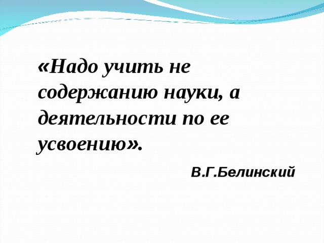 « Надо учить не содержанию науки, а деятельности по ее усвоению » .   В.Г.Белинский