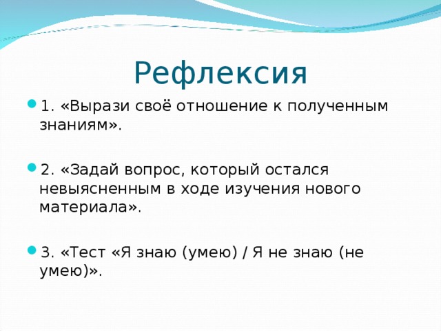 Рефлексия 1. «Вырази своё отношение к полученным знаниям». 2. «Задай вопрос, который остался невыясненным в ходе изучения нового материала». 3. «Тест «Я знаю (умею) / Я не знаю (не умею)».  