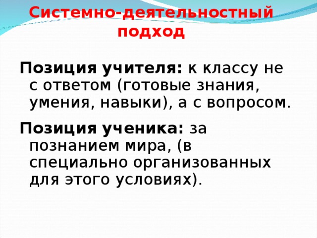 Системно-деятельностный подход Позиция учителя: к классу не с ответом (готовые знания, умения, навыки), а с вопросом. Позиция ученика:  за познанием мира , (в специально организованных для этого условиях).