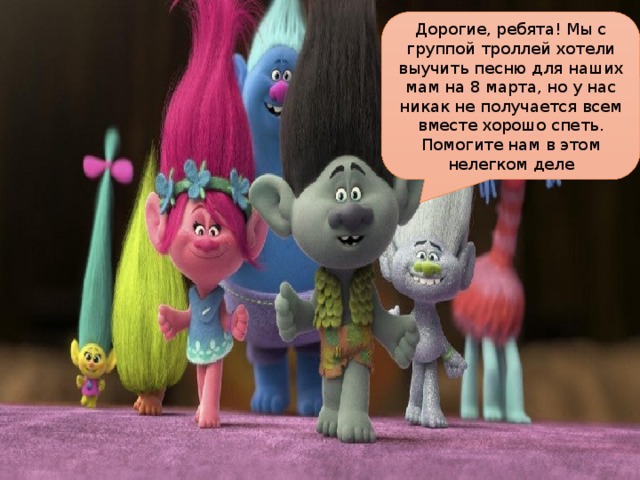 Дорогие, ребята! Мы с группой троллей хотели выучить песню для наших мам на 8 марта, но у нас никак не получается всем вместе хорошо спеть. Помогите нам в этом нелегком деле 
