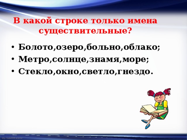 В какой строке только имена  существительные? Болото,озеро,больно,облако; Метро,солнце,знамя,море; Стекло,окно,светло,гнездо. 