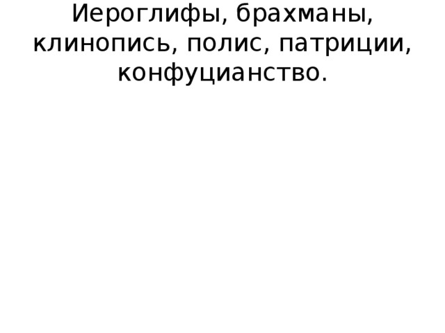 Иероглифы, брахманы, клинопись, полис, патриции, конфуцианство. 