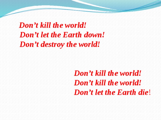   Don’t kill the world!  Don’t let the Earth down!  Don’t destroy the world!    Don’t kill the world!  Don’t kill the world!  Don’t let the Earth die !       Don’t kill the world!   