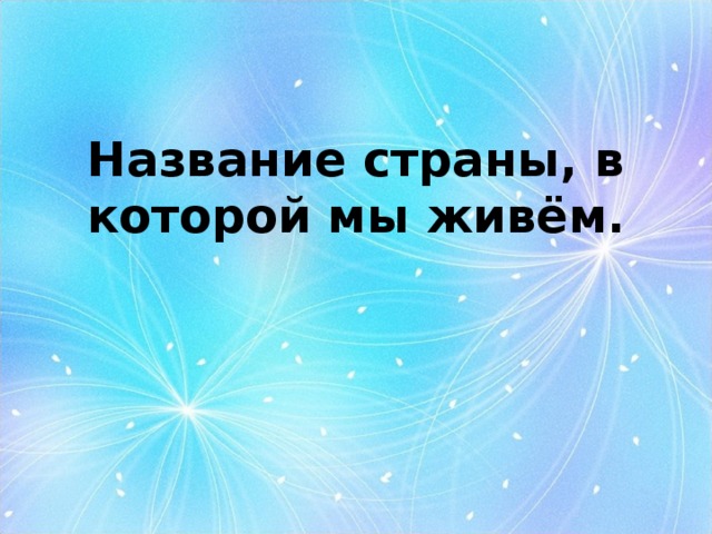 Название страны, в которой мы живём. 