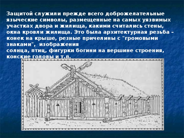 Защитой служили прежде всего доброжелательные языческие символы, размещенные на самых уязвимых участках двора и жилища, какими считались стены, окна кровли жилища. Это была архитектурная резьба – конек на крыше, резные причелины с 