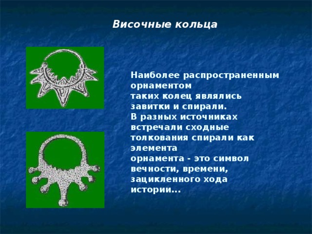 Височные кольца Наиболее распространенным орнаментом таких колец являлись завитки и спирали. В разных источниках  встречали сходные толкования спирали как элемента орнамента - это символ вечности, времени, зацикленного хода истории...  